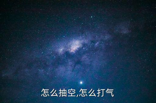 空气怎么抽空,怎么打气?