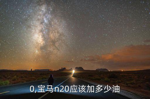 0,宝马n20应该加多少油