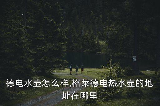 格莱德电水壶怎么样,格莱德电热水壶的地址在哪里?