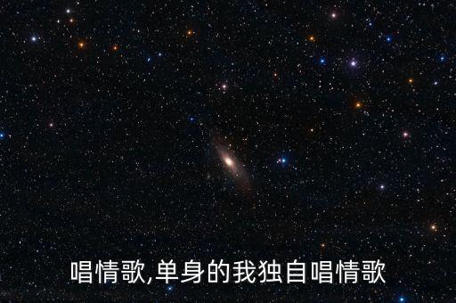 唱情歌,单身的我独自唱情歌