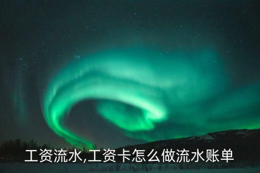 工资流水,工资卡怎么做流水账单