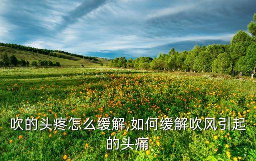 冷风吹的头疼怎么缓解,如何缓解吹风引起的头痛?
