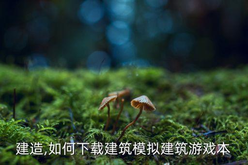 模拟建造,如何下载建筑模拟建筑游戏本?