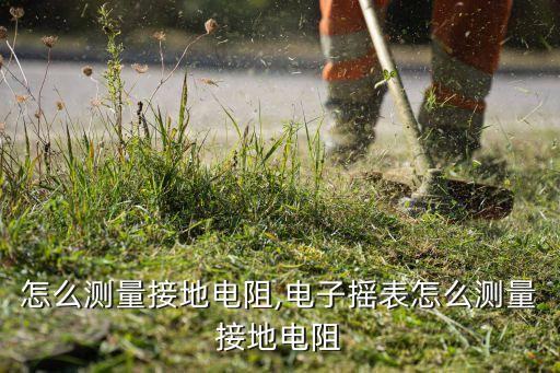 怎么测量接地电阻,电子摇表怎么测量接地电阻