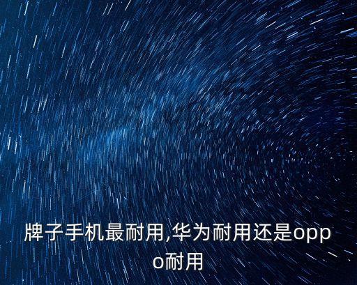 哪个牌子手机最耐用,华为耐用还是oppo耐用?