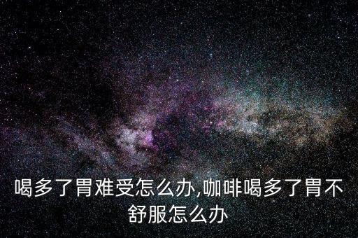 喝多了胃难受怎么办,咖啡喝多了胃不舒服怎么办