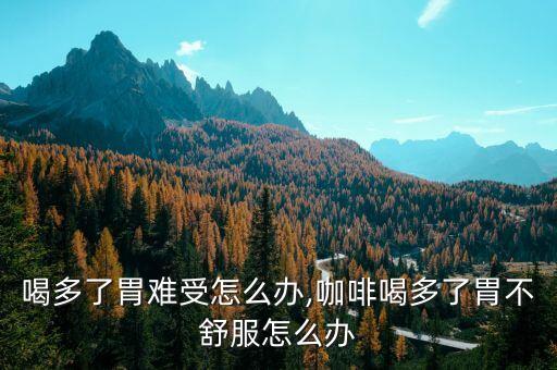 咖啡喝多了胃难受怎么办,咖啡喝多了胃不舒服怎么办?