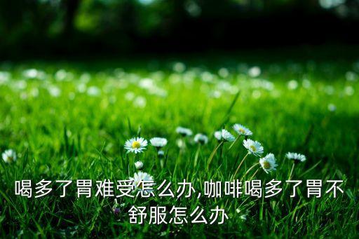 喝多了胃难受怎么办,咖啡喝多了胃不舒服怎么办