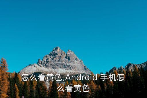 怎么看黄色,Android 手机怎么看黄色
