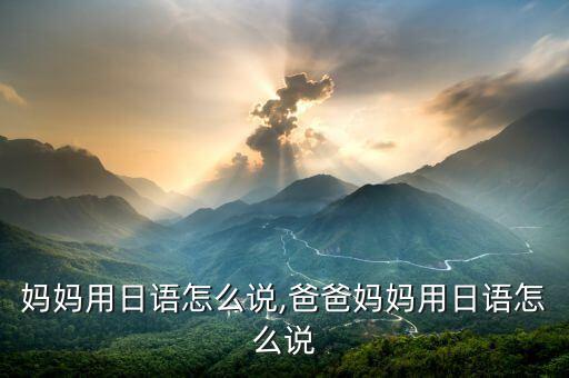 妈妈用日语怎么说,爸爸妈妈用日语怎么说
