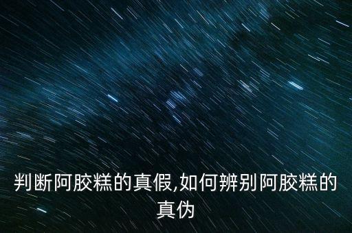 怎么判断阿胶糕的真假,如何辨别阿胶糕的真伪?