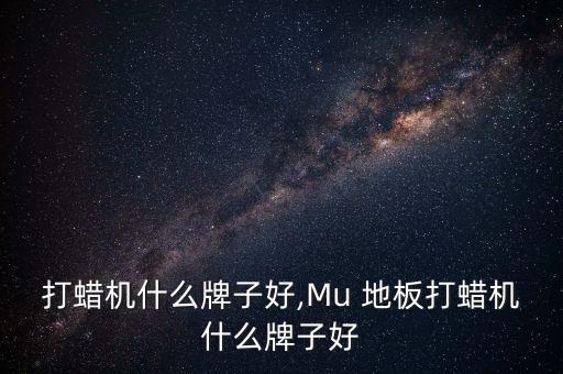 地板打蜡机什么牌子好,Mu 地板打蜡机什么牌子好