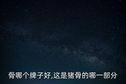 骨哪个牌子好,这是猪骨的哪一部分