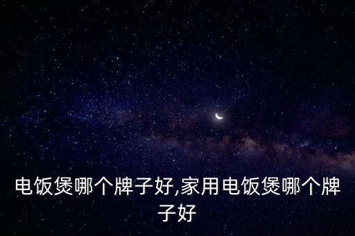 电饭煲哪个牌子好,家用电饭煲哪个牌子好