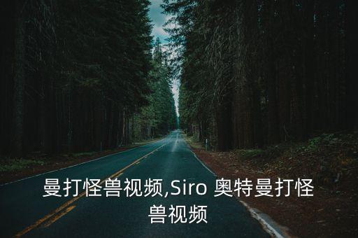 奥特曼打怪兽视频,Siro 奥特曼打怪兽视频