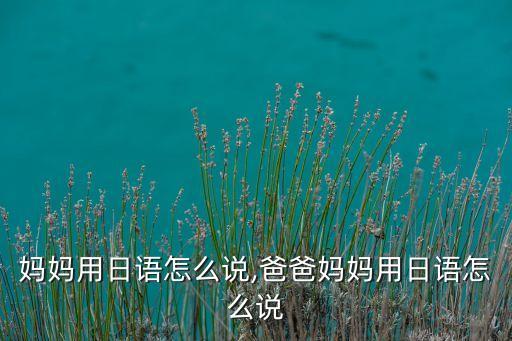 爸爸妈妈用日语怎么说,爸爸妈妈用日语怎么说?