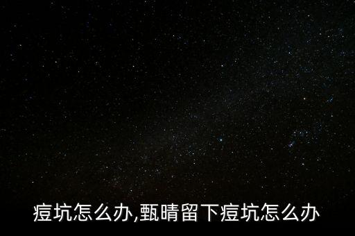 留下痘坑怎么办,甄晴留下痘坑怎么办