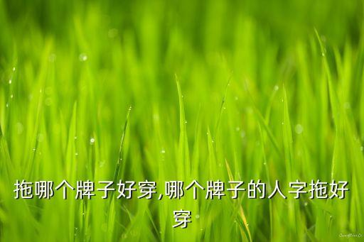 人字拖哪个牌子好穿,哪个牌子的人字拖好穿?