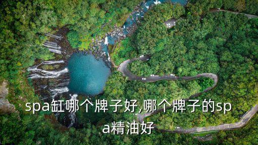 spa缸哪个牌子好,哪个牌子的spa精油好