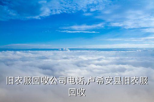旧衣服回收公司电话,卢希安县旧衣服回收