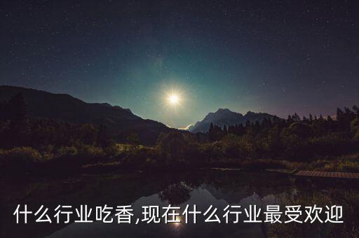 今年什么行业吃香?,现在什么行业最受欢迎?