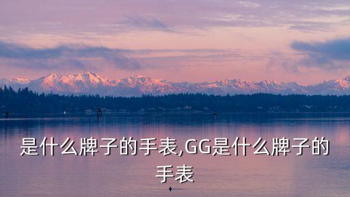 GG是什么牌子的手表,GG是什么牌子的手表?
