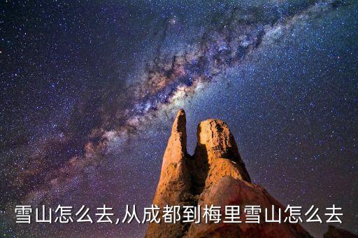 雪山怎么去,从成都到梅里雪山怎么去