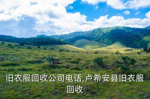 旧衣服回收公司电话,卢希安县旧衣服回收
