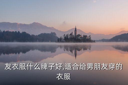 友衣服什么牌子好,适合给男朋友穿的衣服