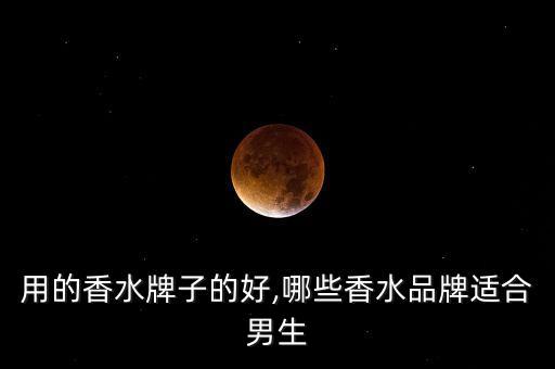 用的香水牌子的好,哪些香水品牌适合男生