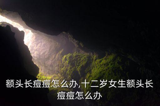女生额头长痘痘怎么办,十二岁女生额头长痘痘怎么办