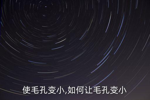 怎么使毛孔变小,如何让毛孔变小