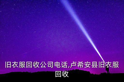 泸州旧衣服回收公司电话,卢希安县旧衣服回收