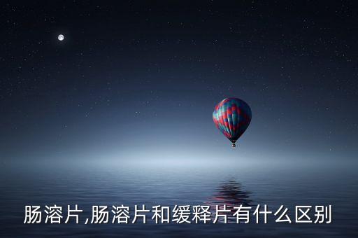 胰酶肠溶片,肠溶片和缓释片有什么区别?