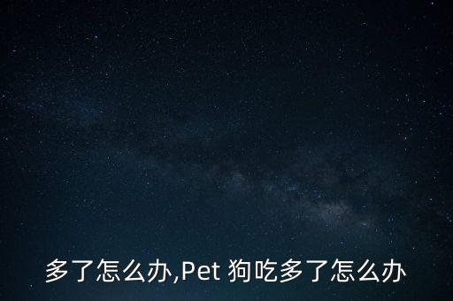 多了怎么办,Pet 狗吃多了怎么办