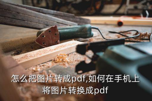 怎么把图片转成pdf,如何在手机上将图片转换成pdf