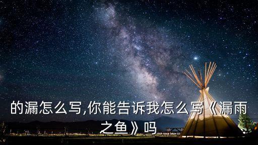 漏水的漏怎么写,你能告诉我怎么写《漏雨之鱼》吗?