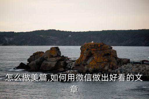 怎么做美篇,如何用微信做出好看的文章