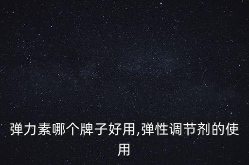 弹力素哪个牌子好用,弹性调节剂的使用