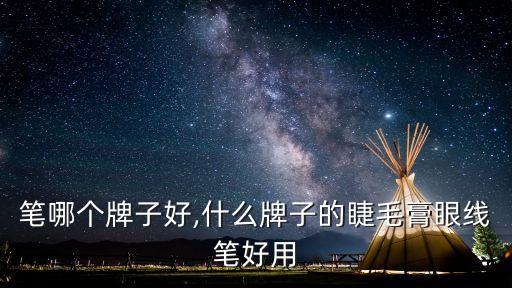 睫毛笔哪个牌子好,什么牌子的睫毛膏眼线笔好用?