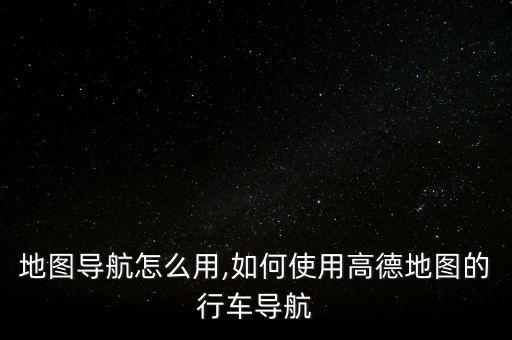 高德地图导航怎么用,如何使用高德地图的行车导航?