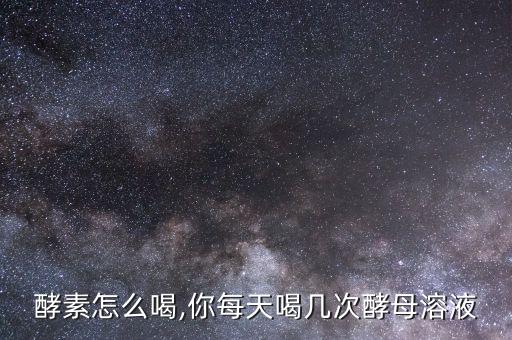 自制酵素怎么喝,你每天喝几次酵母溶液?