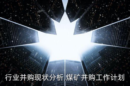 煤炭行业并购现状分析,煤矿并购工作计划