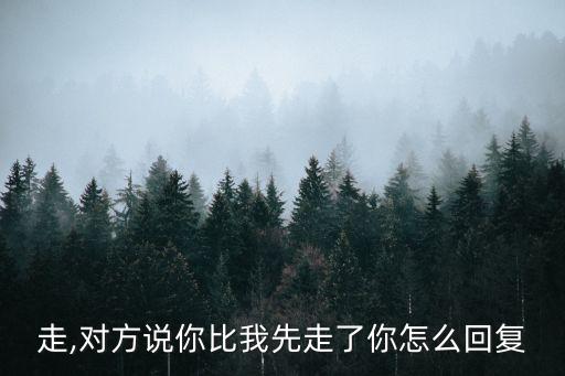 你先走,对方说你比我先走了你怎么回复?