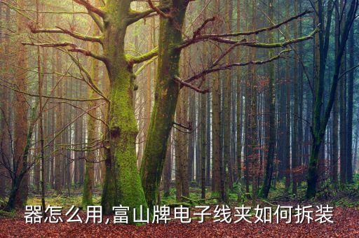 器怎么用,富山牌电子线夹如何拆装