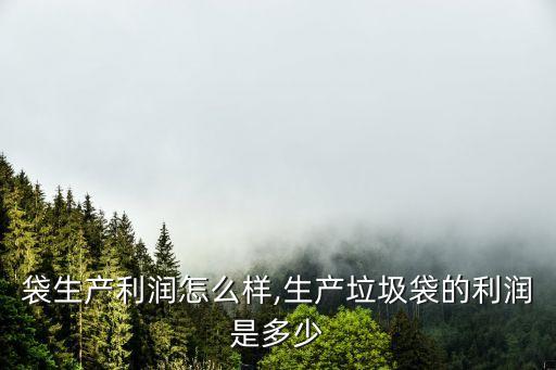 袋生产利润怎么样,生产垃圾袋的利润是多少