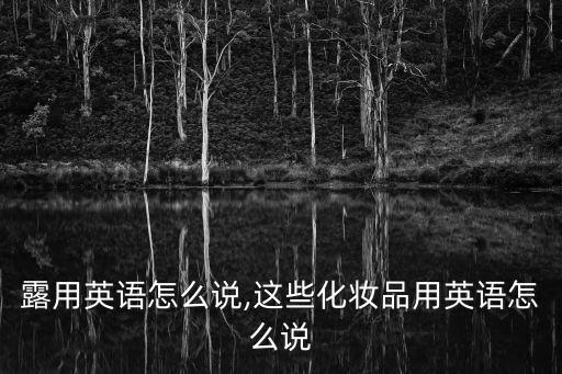 露用英语怎么说,这些化妆品用英语怎么说