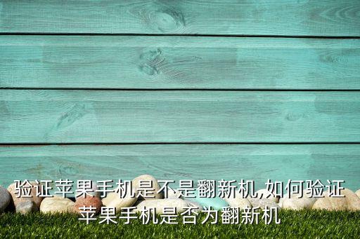 验证苹果手机是不是翻新机,如何验证苹果手机是否为翻新机