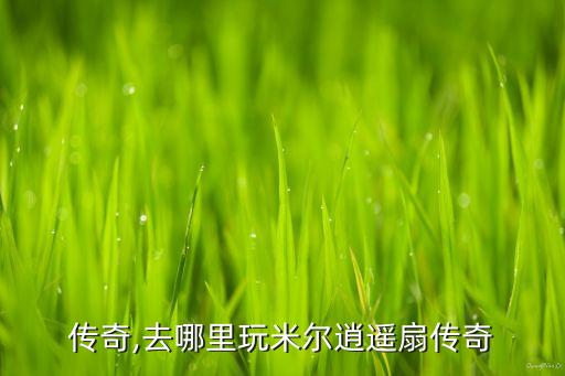 逍遥传奇,去哪里玩米尔逍遥扇传奇?
