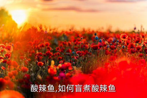 大理酸辣鱼,如何盲煮酸辣鱼??